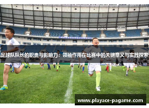 足球队队长的职责与影响力:领袖作用在比赛中的关键意义与实践探索 足球队队长的职责与影响力:领袖作用在比赛中的关键意义与实践探索