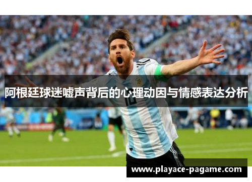 阿根廷球迷嘘声背后的心理动因与情感表达分析 阿根廷球迷嘘声背后的心理动因与情感表达分析