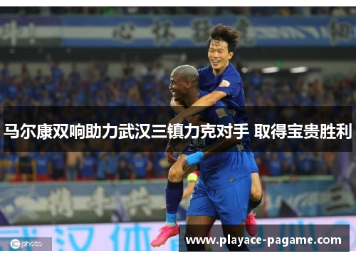 马尔康双响助力武汉三镇力克对手 取得宝贵胜利 马尔康双响助力武汉三镇力克对手 取得宝贵胜利