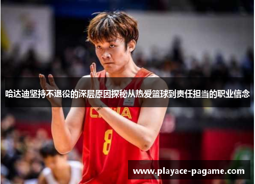 哈达迪坚持不退役的深层原因探秘从热爱篮球到责任担当的职业信念