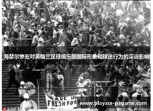 海瑟尔惨案对英格兰足球俱乐部国际形象和球迷行为的深远影响