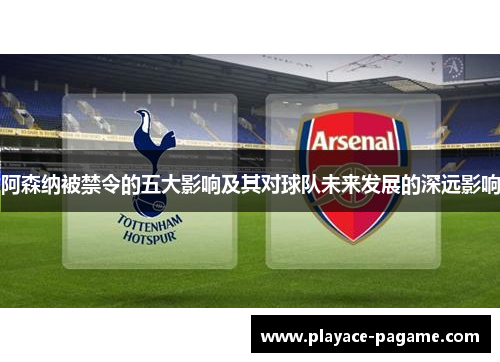阿森纳被禁令的五大影响及其对球队未来发展的深远影响