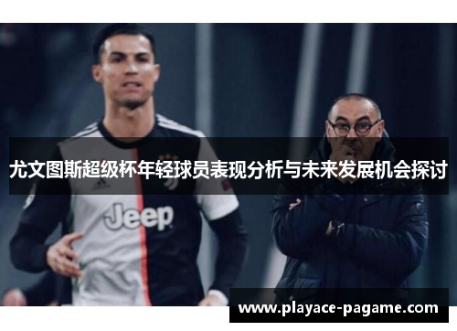 尤文图斯超级杯年轻球员表现分析与未来发展机会探讨 尤文图斯超级杯年轻球员表现分析与未来发展机会探讨