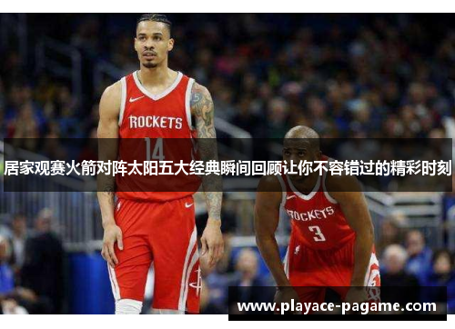 居家观赛火箭对阵太阳五大经典瞬间回顾让你不容错过的精彩时刻 居家观赛火箭对阵太阳五大经典瞬间回顾让你不容错过的精彩时刻