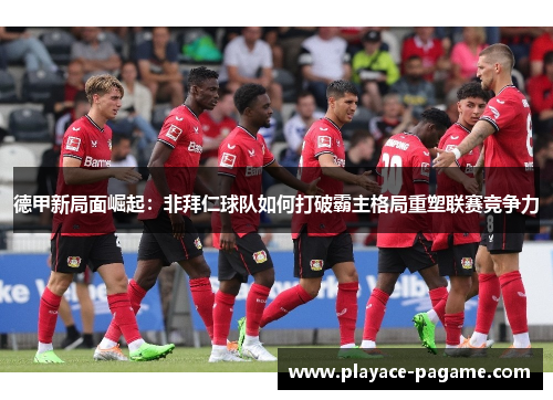 德甲新局面崛起:非拜仁球队如何打破霸主格局重塑联赛竞争力 德甲新局面崛起:非拜仁球队如何打破霸主格局重塑联赛竞争力