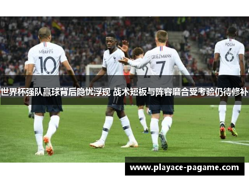 世界杯强队赢球背后隐忧浮现 战术短板与阵容磨合受考验仍待修补