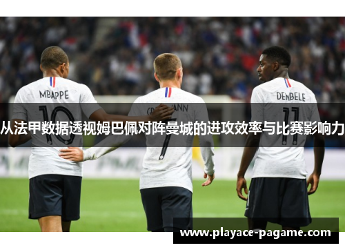 从法甲数据透视姆巴佩对阵曼城的进攻效率与比赛影响力 从法甲数据透视姆巴佩对阵曼城的进攻效率与比赛影响力