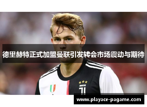 德里赫特正式加盟曼联引发转会市场震动与期待