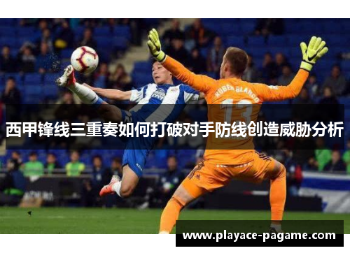 西甲锋线三重奏如何打破对手防线创造威胁分析