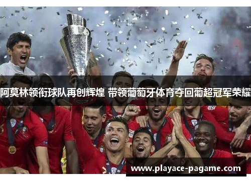 阿莫林领衔球队再创辉煌 带领葡萄牙体育夺回葡超冠军荣耀