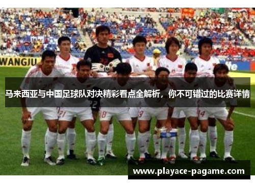 马来西亚与中国足球队对决精彩看点全解析，你不可错过的比赛详情