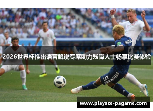 2026世界杯推出语音解说专席助力残障人士畅享比赛体验 2026世界杯推出语音解说专席助力残障人士畅享比赛体验