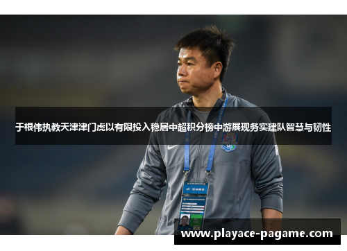 于根伟执教天津津门虎以有限投入稳居中超积分榜中游展现务实建队智慧与韧性 于根伟执教天津津门虎以有限投入稳居中超积分榜中游展现务实建队智慧与韧性