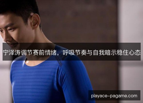 宁泽涛调节赛前情绪，呼吸节奏与自我暗示稳住心态