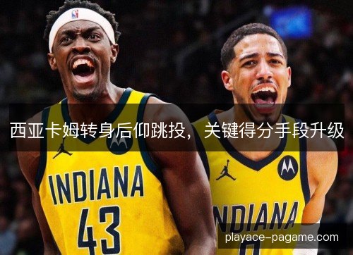 西亚卡姆转身后仰跳投，关键得分手段升级